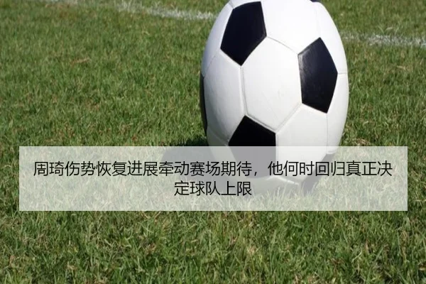 周琦伤势恢复进展牵动赛场期待，他何时回归真正决定球队上限 | xingkongtiyuapp